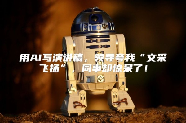 用AI写演讲稿，领导夸我“文采飞扬”，同事却惊呆了！