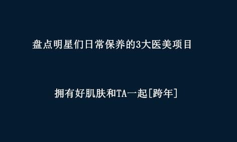 盘点明星们日常保养的3大医美项目 拥有好肌肤和TA一起[跨年]