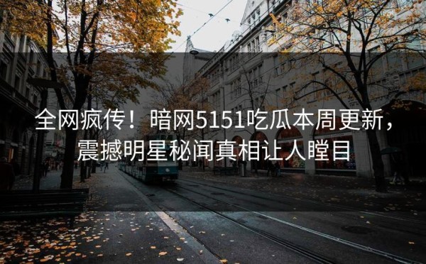 全网疯传！暗网5151吃瓜本周更新，震撼明星秘闻真相让人瞠目