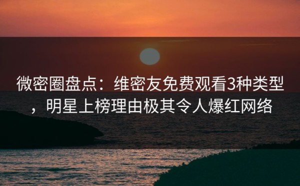 微密圈盘点：维密友免费观看3种类型，明星上榜理由极其令人爆红网络