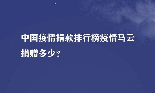 中国疫情捐款排行榜疫情马云捐赠多少?