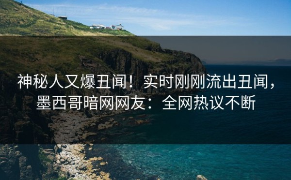 神秘人又爆丑闻！实时刚刚流出丑闻，墨西哥暗网网友：全网热议不断