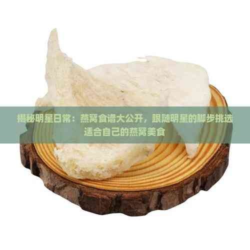 揭秘明星日常：燕窝食谱大公开，跟随明星的脚步挑选适合自己的燕窝美食
