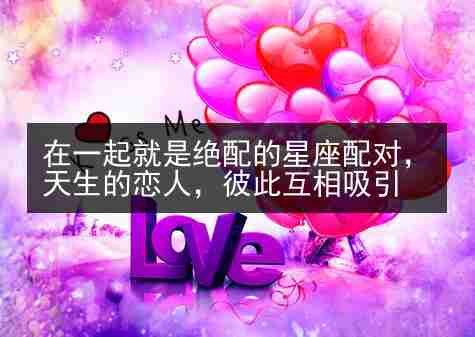 在一起就是绝配的星座配对，天生的恋人，彼此互相吸引