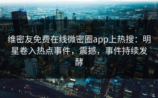 维密友免费在线微密圈app上热搜：明星卷入热点事件，震撼，事件持续发酵