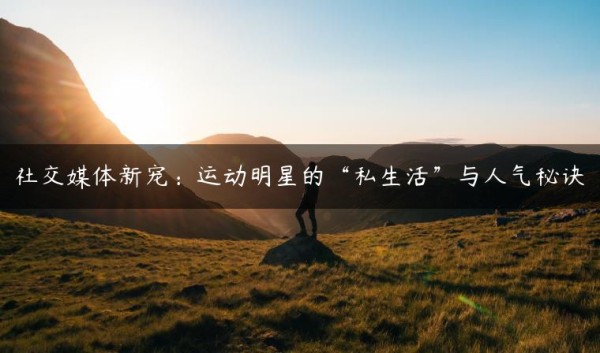 社交媒体新宠：运动明星的“私生活”与人气秘诀