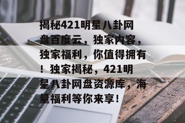 揭秘421明星八卦网盘百度云，独家内容，独家福利，你值得拥有！独家揭秘，421明星八卦网盘资源库，海量福利等你来享！