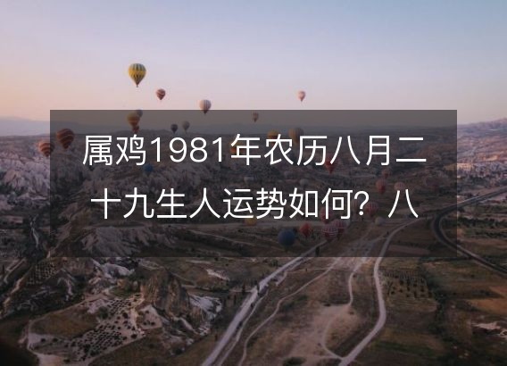 属鸡1981年农历八月二十九生人运势如何?八字五行命运解析!