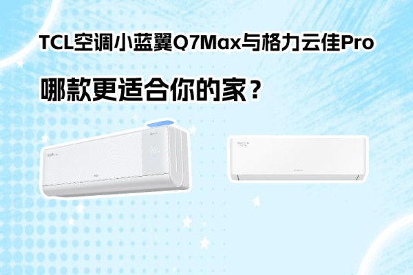 TCL空调小蓝翼Q7Max与格力云佳Pro对比评测:哪款空调更适合你的家庭?