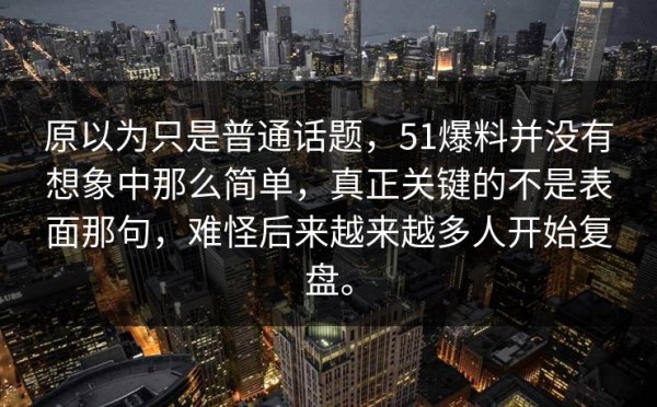原以为只是普通话题,51爆料并没有想象中那么简单,真正关键的不是表面那句,难怪后来越来越多人开始复盘。