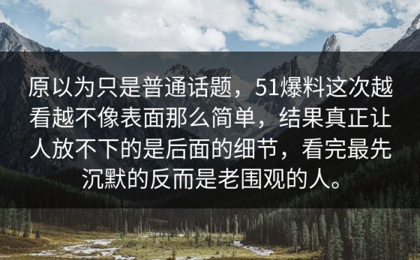 原以为只是普通话题,51爆料这次越看越不像表面那么简单,结果真正让人放不下的是后面的细节,看完最先沉默的反而是老围观的人。