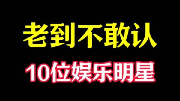 “老到不敢认”的10位明星，哪位变化最大呢？