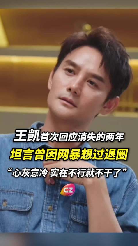 王凯首次回应消失的两年,坦言曾因网暴想过退圈:心灰意冷,实在不行就不干了